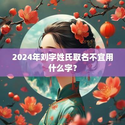 2025年刘字姓氏取名不宜用什么字？