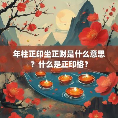 年柱正印坐正财是什么意思？什么是正印格？