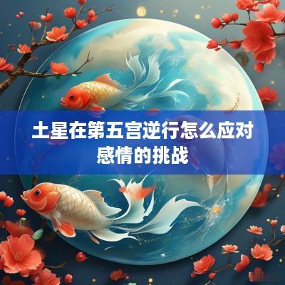 土星在第五宫逆行怎么应对感情的挑战