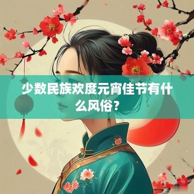 少数民族欢度元宵佳节有什么风俗？