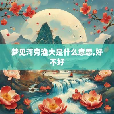 梦见河旁渔夫是什么意思,好不好