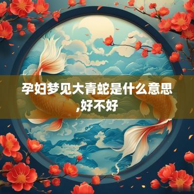 孕妇梦见大青蛇是什么意思,好不好