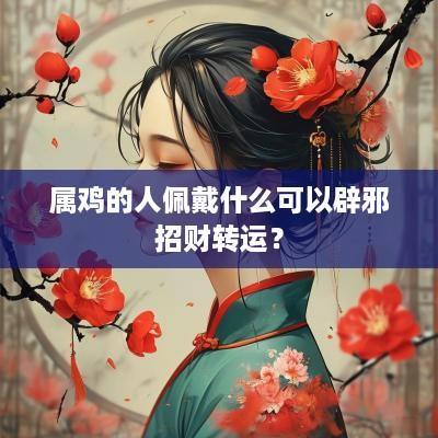 属鸡的人佩戴什么可以辟邪招财转运？