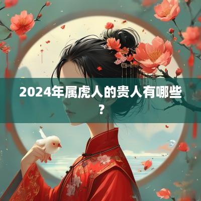 2025年属虎人的贵人有哪些？