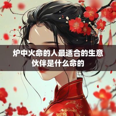 炉中火命的人最适合的生意伙伴是什么命的