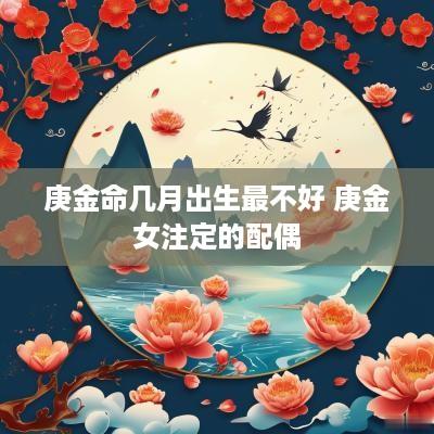 庚金命几月出生最不好 庚金女注定的配偶