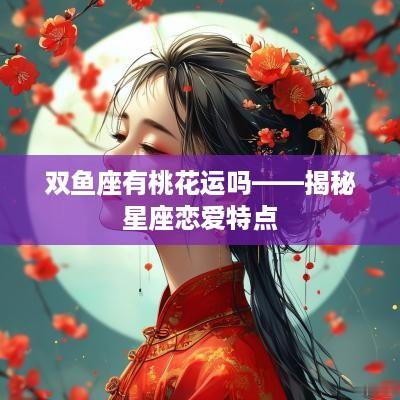 双鱼座有桃花运吗——揭秘星座恋爱特点