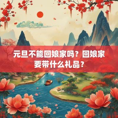 元旦不能回娘家吗？回娘家要带什么礼品？