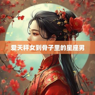 爱天秤女到骨子里的星座男
