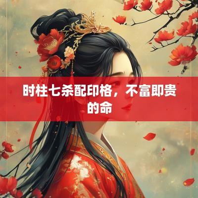 时柱七杀配印格，不富即贵的命