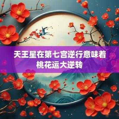 天王星在第七宫逆行意味着桃花运大逆转