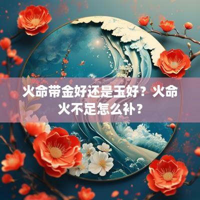 火命带金好还是玉好？火命火不足怎么补？