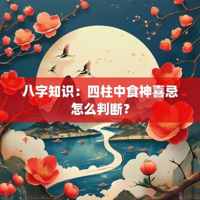 八字知识:四柱中食神喜忌怎么判断? 八字知识:四柱中食神喜忌怎么判断?