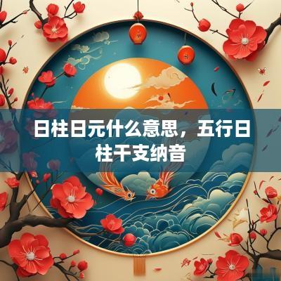 日柱日元什么意思，五行日柱干支纳音