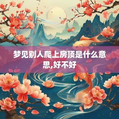 梦见别人爬上房顶是什么意思,好不好