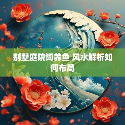 别墅庭院饲养鱼 风水解析如何布局