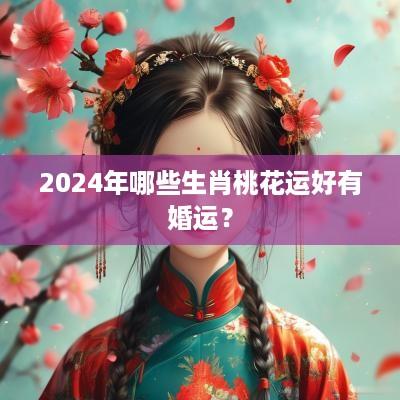 2025年哪些生肖桃花运好有婚运？