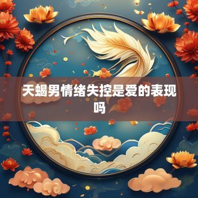 天蝎男情绪失控是爱的表现吗