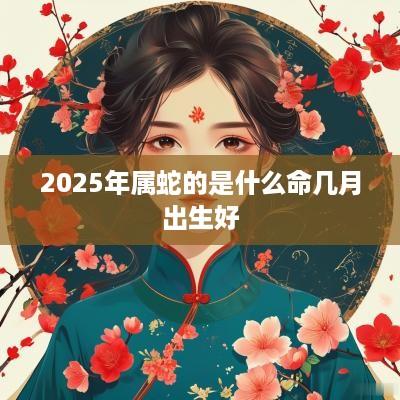 2025年属蛇的是什么命几月出生好