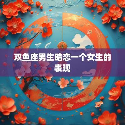 双鱼座男生暗恋一个女生的表现