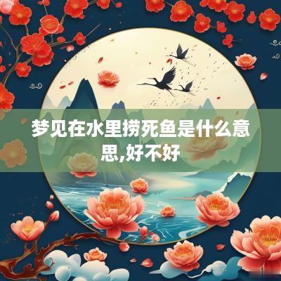 梦见在水里捞死鱼是什么意思,好不好