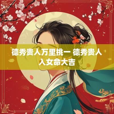 德秀贵人万里挑一 德秀贵人入女命大吉