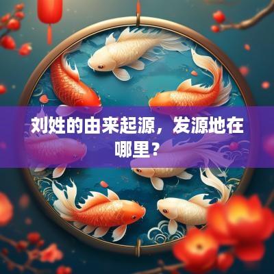 刘姓的由来起源，发源地在哪里？