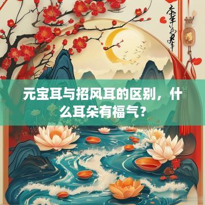 元宝耳与招风耳的区别，什么耳朵有福气？