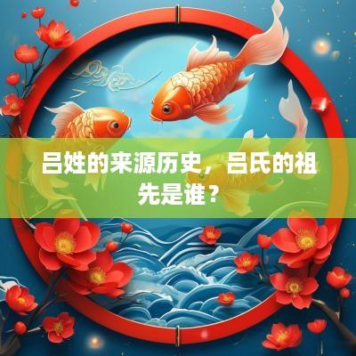 吕姓的来源历史，吕氏的祖先是谁？