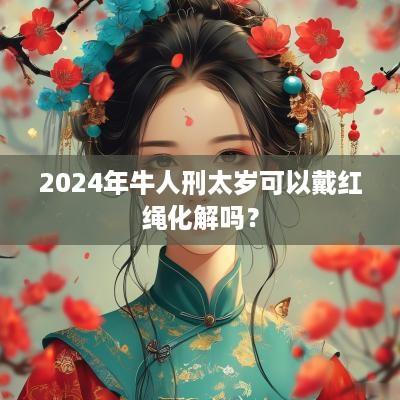 2025年牛人刑太岁可以戴红绳化解吗？
