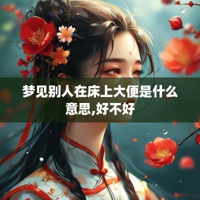 梦见别人在床上大便是什么意思,好不好