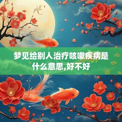 梦见给别人治疗咳嗽疾病是什么意思,好不好