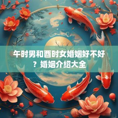 午时男和酉时女婚姻好不好？婚姻介绍大全