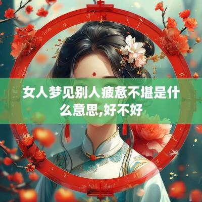 女人梦见别人疲惫不堪是什么意思,好不好