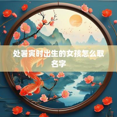 处暑寅时出生的女孩怎么取名字