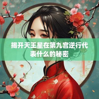 揭开天王星在第九宫逆行代表什么的秘密