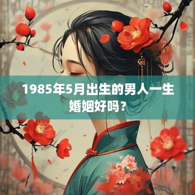 1985年5月出生的男人一生婚姻好吗？