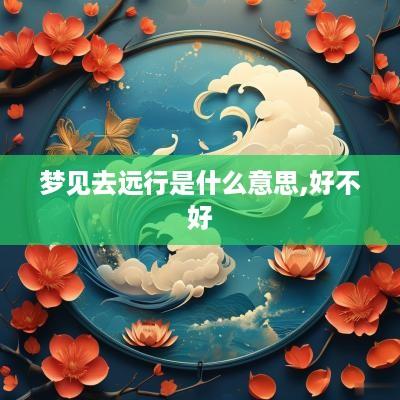 梦见去远行是什么意思,好不好