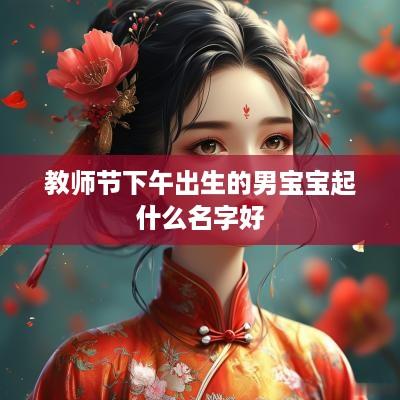 教师节下午出生的男宝宝起什么名字好