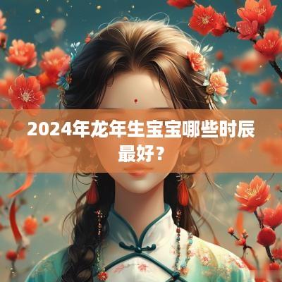2025年蛇年生宝宝哪些时辰最好？