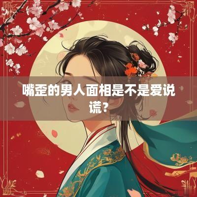嘴歪的男人面相是不是爱说谎？