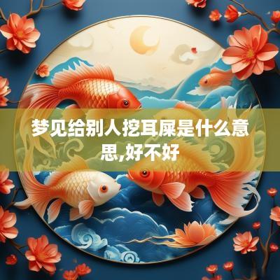 梦见给别人挖耳屎是什么意思,好不好