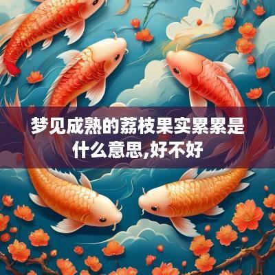梦见成熟的荔枝果实累累是什么意思,好不好