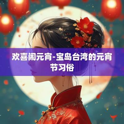 欢喜闹元宵-宝岛台湾的元宵节习俗