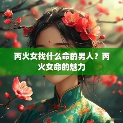 丙火女找什么命的男人？丙火女命的魅力