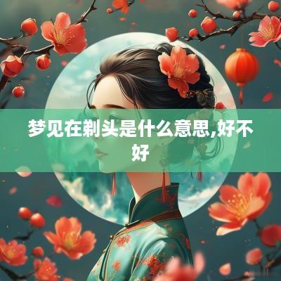 梦见在剃头是什么意思,好不好