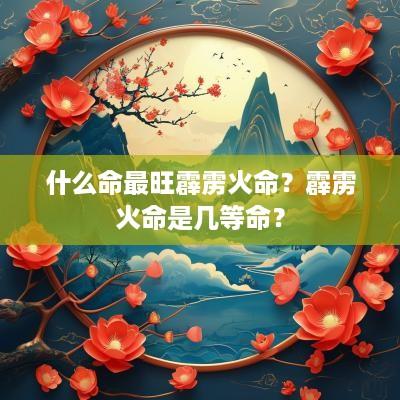 什么命最旺霹雳火命？霹雳火命是几等命？