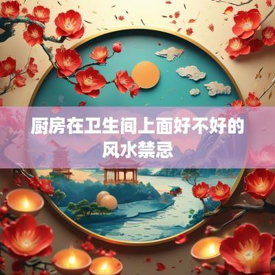 厨房在卫生间上面好不好的风水禁忌