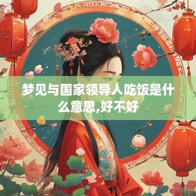 梦见与国家领导人吃饭是什么意思,好不好