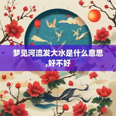 梦见河流发大水是什么意思,好不好